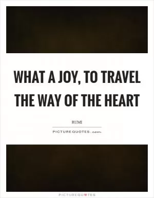 What a Joy, to travel the way of the heart Picture Quote #1