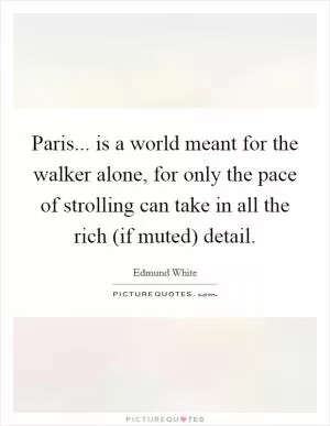 Paris... is a world meant for the walker alone, for only the pace of strolling can take in all the rich (if muted) detail Picture Quote #1