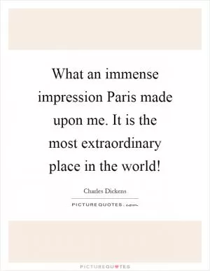 What an immense impression Paris made upon me. It is the most extraordinary place in the world! Picture Quote #1