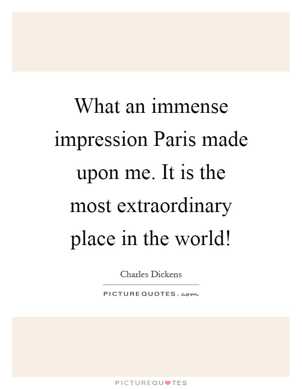 What an immense impression Paris made upon me. It is the most extraordinary place in the world! Picture Quote #1
