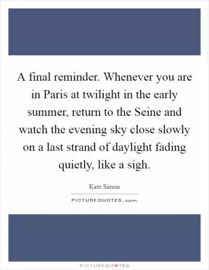 A final reminder. Whenever you are in Paris at twilight in the early summer, return to the Seine and watch the evening sky close slowly on a last strand of daylight fading quietly, like a sigh Picture Quote #1