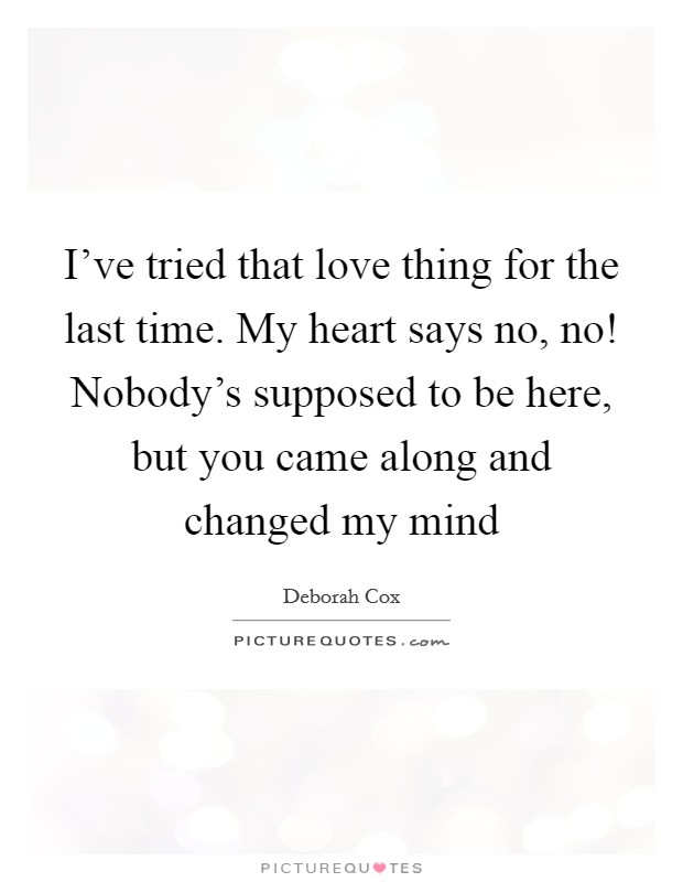I've tried that love thing for the last time. My heart says no, no! Nobody's supposed to be here, but you came along and changed my mind Picture Quote #1