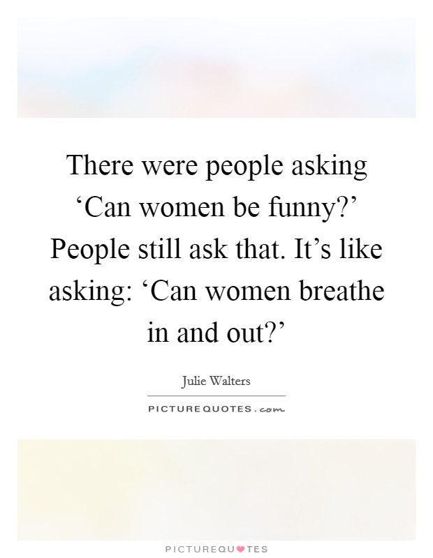There were people asking ‘Can women be funny?' People still ask that. It's like asking: ‘Can women breathe in and out?' Picture Quote #1