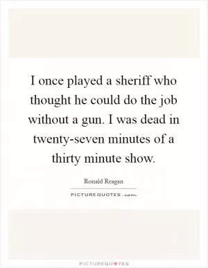 I once played a sheriff who thought he could do the job without a gun. I was dead in twenty-seven minutes of a thirty minute show Picture Quote #1