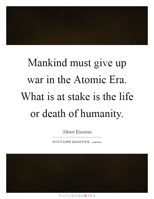 Mankind must give up war in the Atomic Era. What is at stake is the life or death of humanity Picture Quote #1