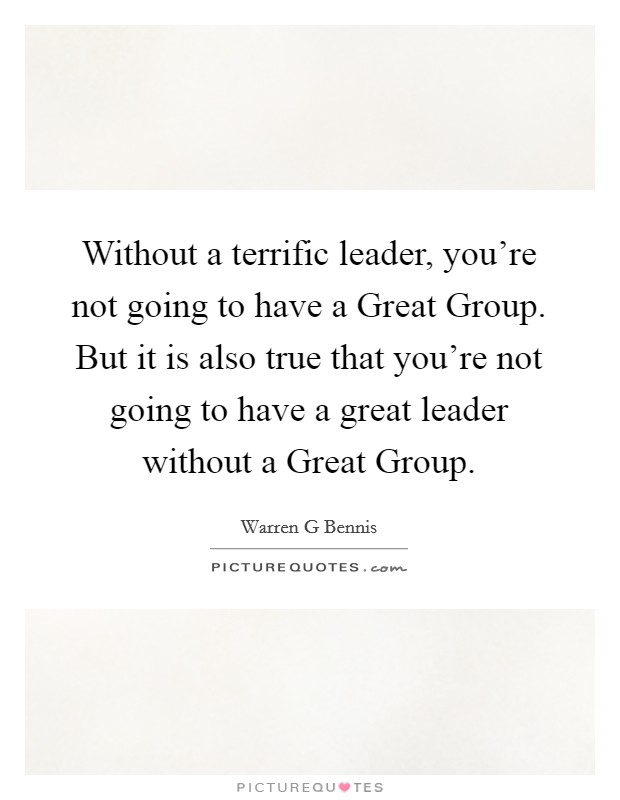 Without a terrific leader, you're not going to have a Great Group. But it is also true that you're not going to have a great leader without a Great Group Picture Quote #1
