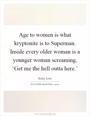 Age to women is what kryptonite is to Superman. Inside every older woman is a younger woman screaming, ‘Get me the hell outta here.’ Picture Quote #1