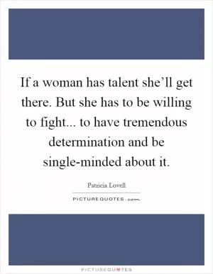 If a woman has talent she’ll get there. But she has to be willing to fight... to have tremendous determination and be single-minded about it Picture Quote #1
