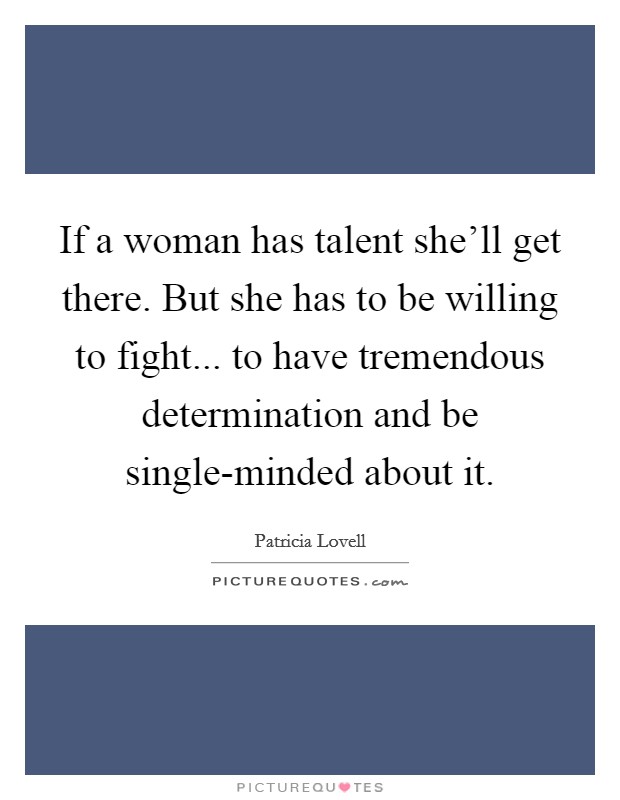 If a woman has talent she'll get there. But she has to be willing to fight... to have tremendous determination and be single-minded about it Picture Quote #1