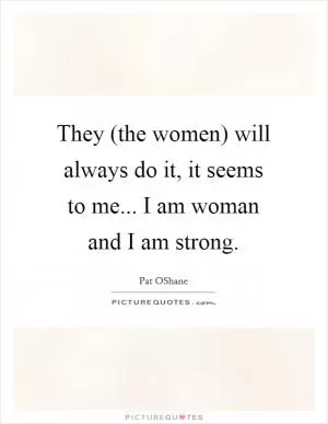 They (the women) will always do it, it seems to me... I am woman and I am strong Picture Quote #1