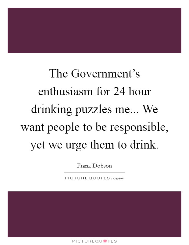 The Government's enthusiasm for 24 hour drinking puzzles me... We want people to be responsible, yet we urge them to drink Picture Quote #1