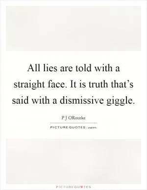 All lies are told with a straight face. It is truth that’s said with a dismissive giggle Picture Quote #1