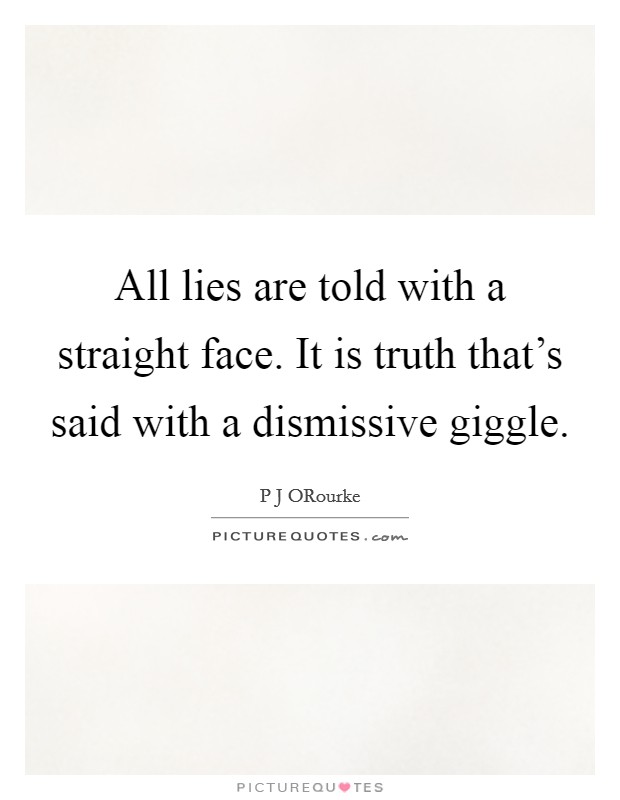 All lies are told with a straight face. It is truth that's said with a dismissive giggle Picture Quote #1
