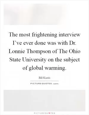 The most frightening interview I’ve ever done was with Dr. Lonnie Thompson of The Ohio State University on the subject of global warming Picture Quote #1