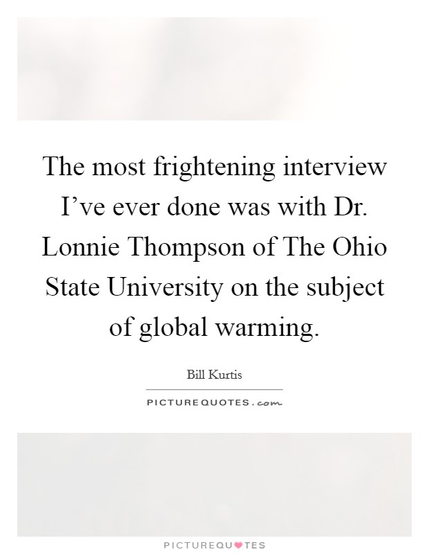 The most frightening interview I've ever done was with Dr. Lonnie Thompson of The Ohio State University on the subject of global warming Picture Quote #1
