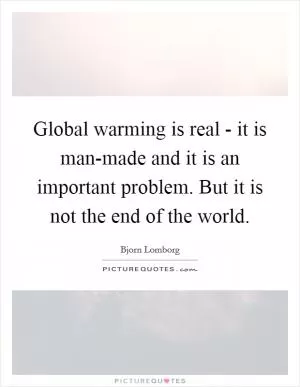 Global warming is real - it is man-made and it is an important problem. But it is not the end of the world Picture Quote #1