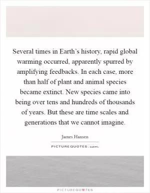 Several times in Earth’s history, rapid global warming occurred, apparently spurred by amplifying feedbacks. In each case, more than half of plant and animal species became extinct. New species came into being over tens and hundreds of thousands of years. But these are time scales and generations that we cannot imagine Picture Quote #1