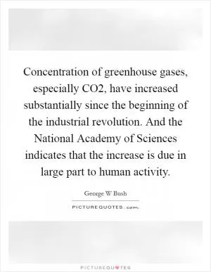 Concentration of greenhouse gases, especially CO2, have increased substantially since the beginning of the industrial revolution. And the National Academy of Sciences indicates that the increase is due in large part to human activity Picture Quote #1