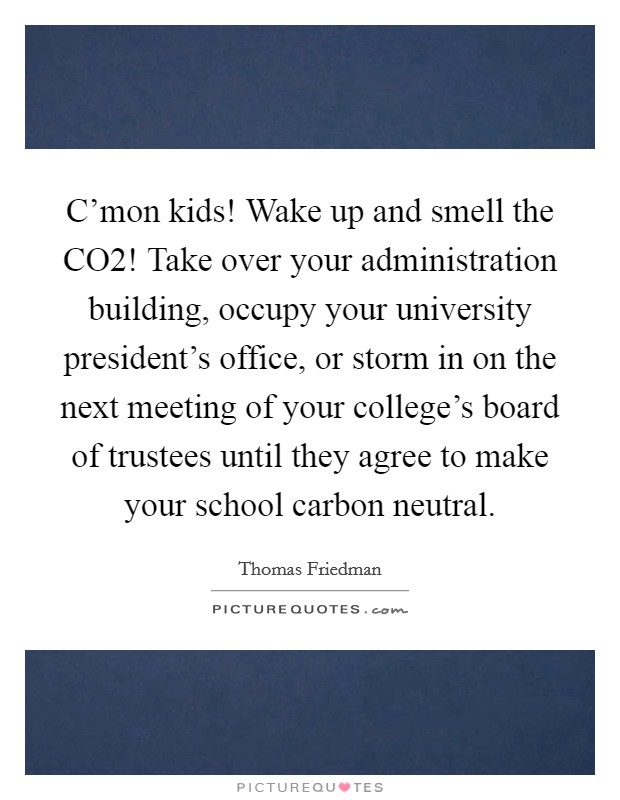 C'mon kids! Wake up and smell the CO2! Take over your administration building, occupy your university president's office, or storm in on the next meeting of your college's board of trustees until they agree to make your school carbon neutral Picture Quote #1