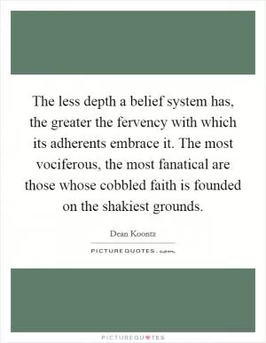 The less depth a belief system has, the greater the fervency with which its adherents embrace it. The most vociferous, the most fanatical are those whose cobbled faith is founded on the shakiest grounds Picture Quote #1
