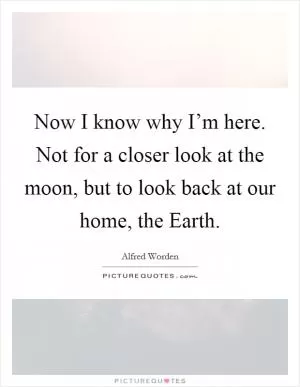 Now I know why I’m here. Not for a closer look at the moon, but to look back at our home, the Earth Picture Quote #1