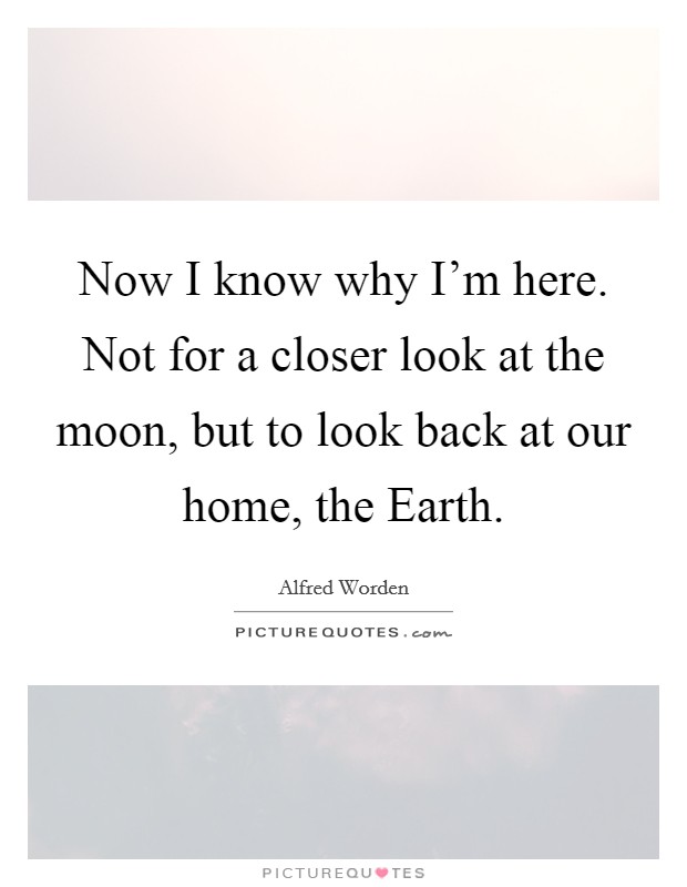 Now I know why I'm here. Not for a closer look at the moon, but to look back at our home, the Earth Picture Quote #1