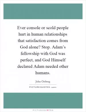 Ever console or scold people hurt in human relationships that satisfaction comes from God alone? Stop. Adam’s fellowship with God was perfect, and God Himself declared Adam needed other humans Picture Quote #1