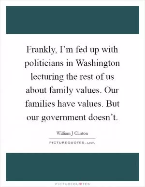 Frankly, I’m fed up with politicians in Washington lecturing the rest of us about family values. Our families have values. But our government doesn’t Picture Quote #1