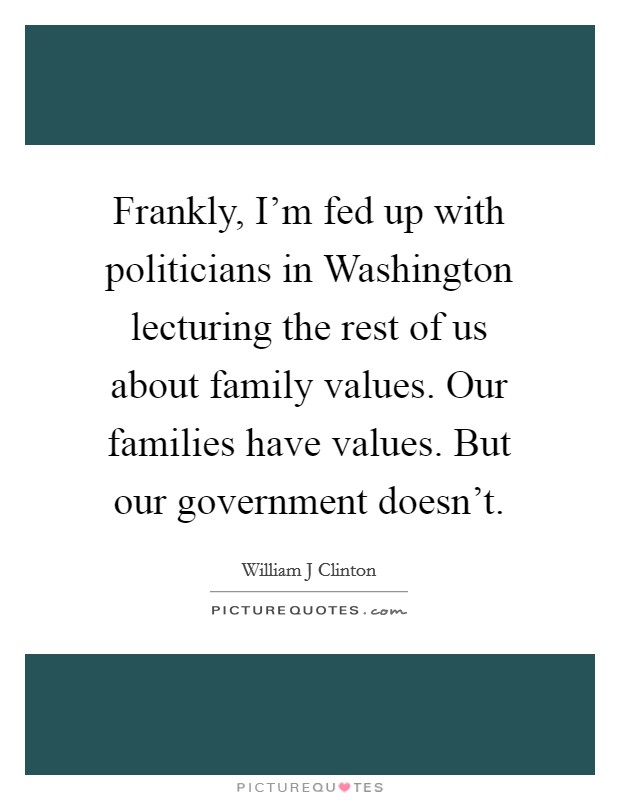 Frankly, I'm fed up with politicians in Washington lecturing the rest of us about family values. Our families have values. But our government doesn't Picture Quote #1