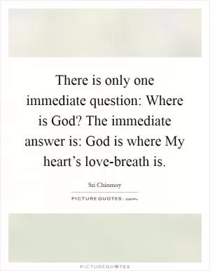 There is only one immediate question: Where is God? The immediate answer is: God is where My heart’s love-breath is Picture Quote #1