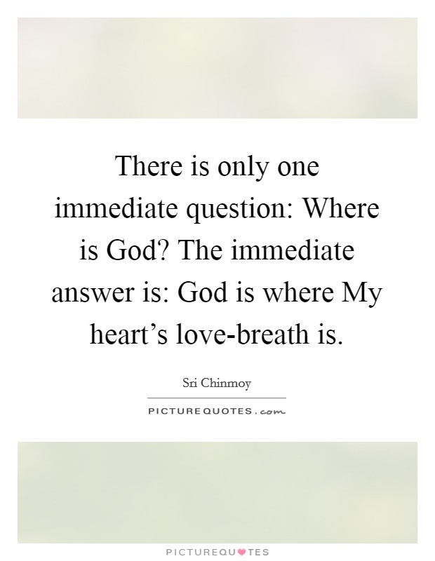 There is only one immediate question: Where is God? The immediate answer is: God is where My heart's love-breath is Picture Quote #1