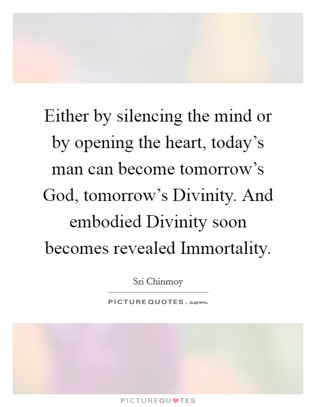 Either by silencing the mind or by opening the heart, today's man can become tomorrow's God, tomorrow's Divinity. And embodied Divinity soon becomes revealed Immortality Picture Quote #1
