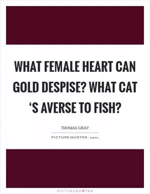 What female heart can gold despise? What cat ‘s averse to fish? Picture Quote #1