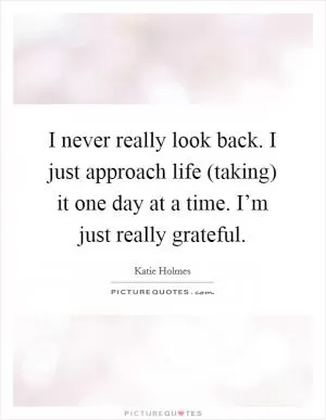 I never really look back. I just approach life (taking) it one day at a time. I’m just really grateful Picture Quote #1