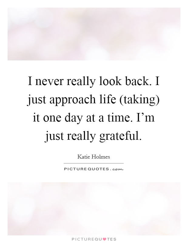 I never really look back. I just approach life (taking) it one day at a time. I'm just really grateful Picture Quote #1