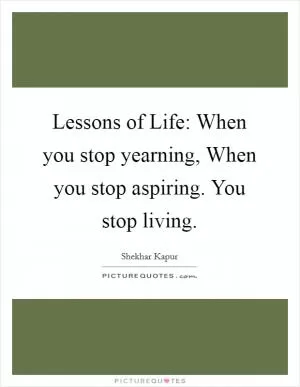 Lessons of Life: When you stop yearning, When you stop aspiring. You stop living Picture Quote #1