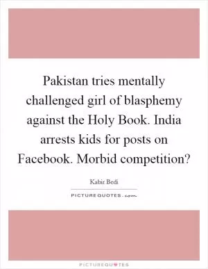 Pakistan tries mentally challenged girl of blasphemy against the Holy Book. India arrests kids for posts on Facebook. Morbid competition? Picture Quote #1