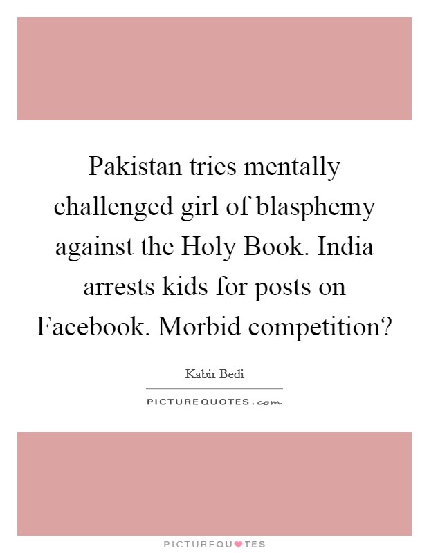 Pakistan tries mentally challenged girl of blasphemy against the Holy Book. India arrests kids for posts on Facebook. Morbid competition? Picture Quote #1