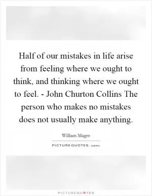 Half of our mistakes in life arise from feeling where we ought to think, and thinking where we ought to feel. - John Churton Collins The person who makes no mistakes does not usually make anything Picture Quote #1