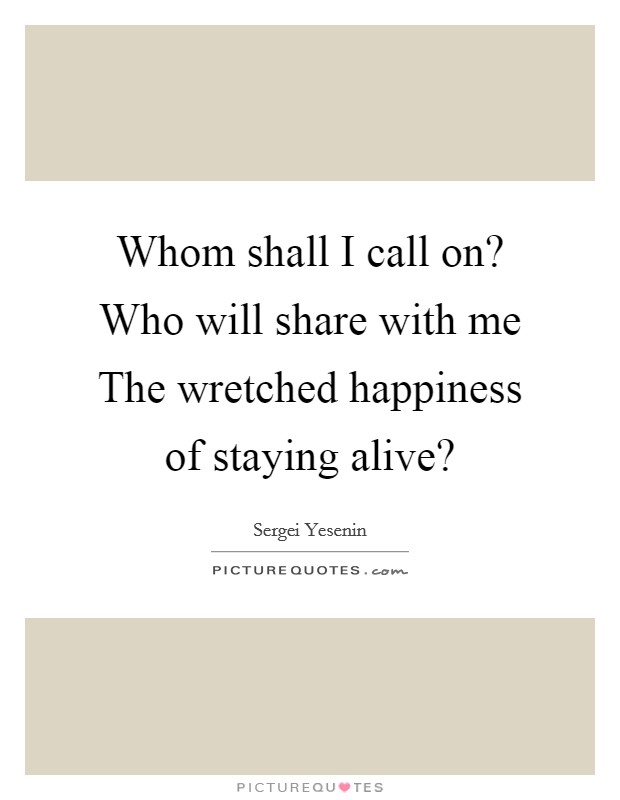 Whom shall I call on? Who will share with me The wretched happiness of staying alive? Picture Quote #1