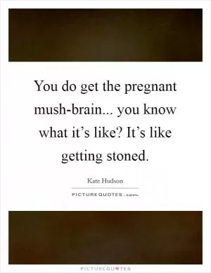 You do get the pregnant mush-brain... you know what it’s like? It’s like getting stoned Picture Quote #1
