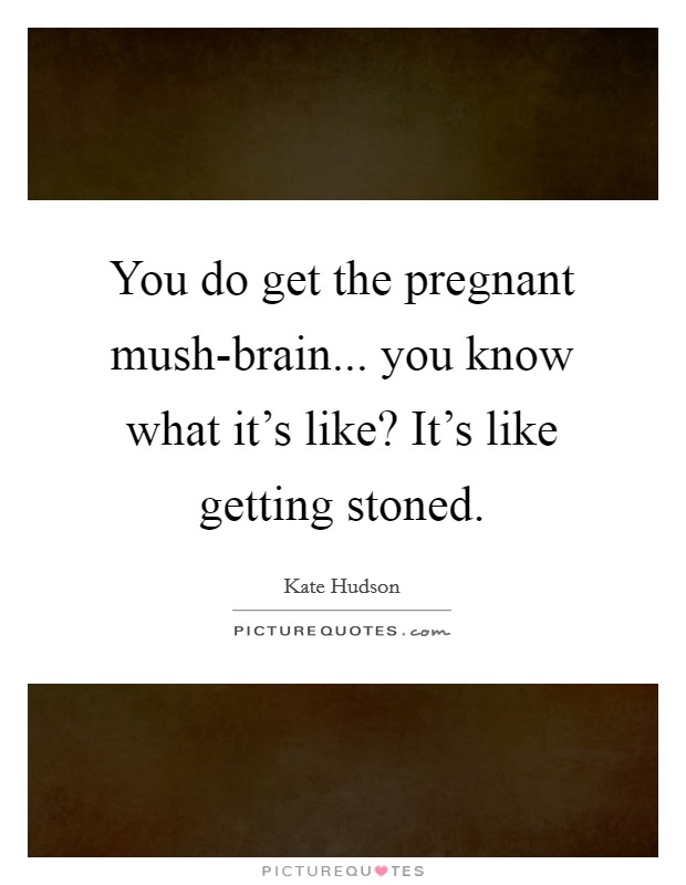 You do get the pregnant mush-brain... you know what it's like? It's like getting stoned Picture Quote #1