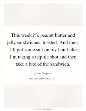 This week it’s peanut butter and jelly sandwiches, toasted. And then, I’ll put some salt on my hand like I’m taking a tequila shot and then take a bite of the sandwich Picture Quote #1