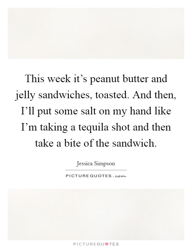 This week it's peanut butter and jelly sandwiches, toasted. And then, I'll put some salt on my hand like I'm taking a tequila shot and then take a bite of the sandwich Picture Quote #1