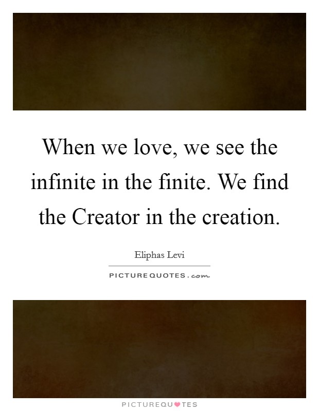 When we love, we see the infinite in the finite. We find the Creator in the creation Picture Quote #1