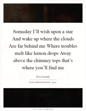 Someday I’ll wish upon a star And wake up where the clouds Are far behind me Where troubles melt like lemon drops Away above the chimney tops that’s where you’ll find me Picture Quote #1