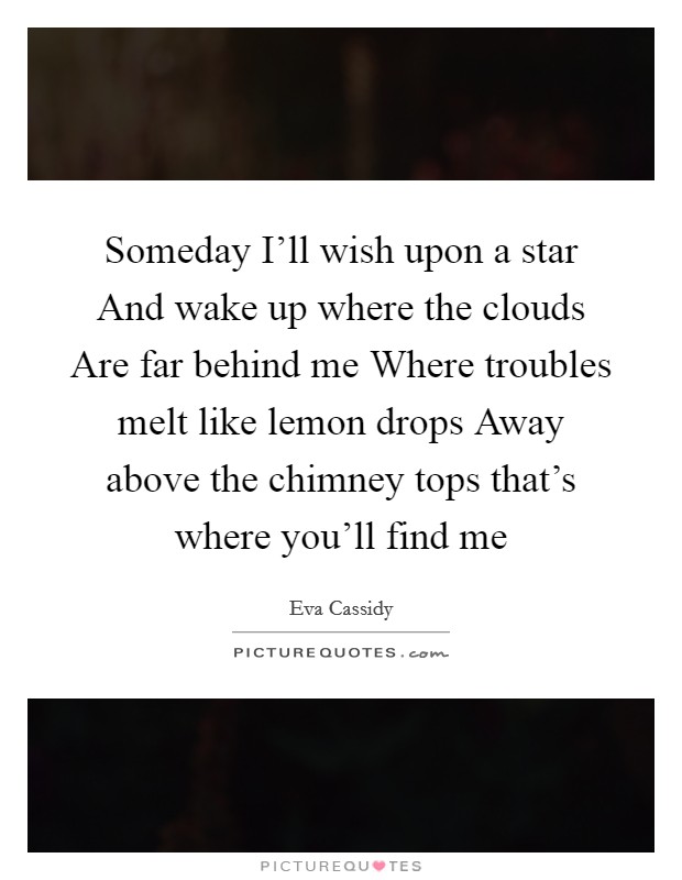 Someday I'll wish upon a star And wake up where the clouds Are far behind me Where troubles melt like lemon drops Away above the chimney tops that's where you'll find me Picture Quote #1