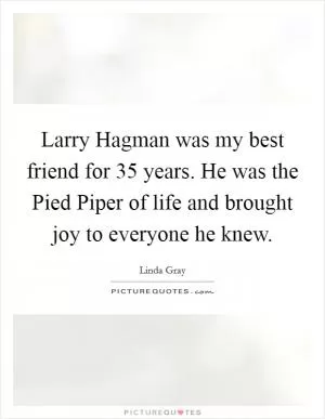 Larry Hagman was my best friend for 35 years. He was the Pied Piper of life and brought joy to everyone he knew Picture Quote #1