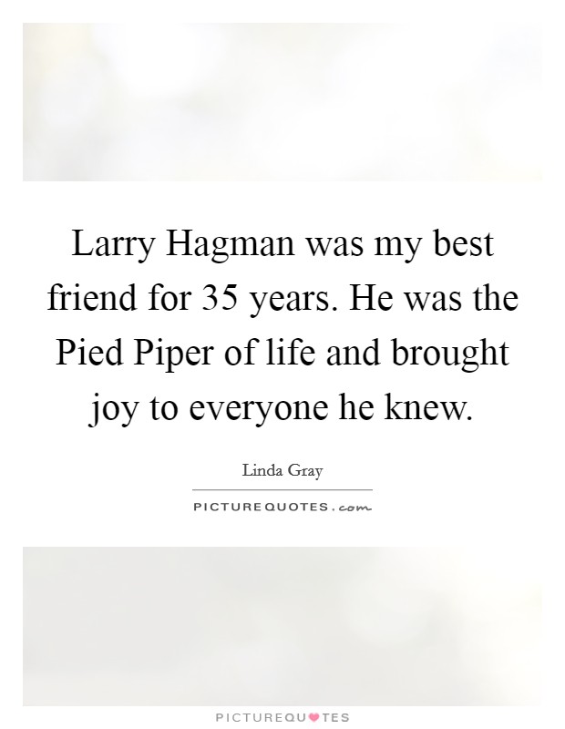 Larry Hagman was my best friend for 35 years. He was the Pied Piper of life and brought joy to everyone he knew Picture Quote #1