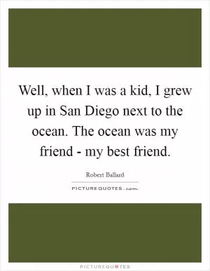 Well, when I was a kid, I grew up in San Diego next to the ocean. The ocean was my friend - my best friend Picture Quote #1